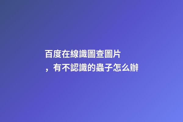 百度在線識圖查圖片，有不認識的蟲子怎么辦